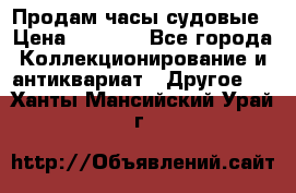Продам часы судовые › Цена ­ 5 000 - Все города Коллекционирование и антиквариат » Другое   . Ханты-Мансийский,Урай г.